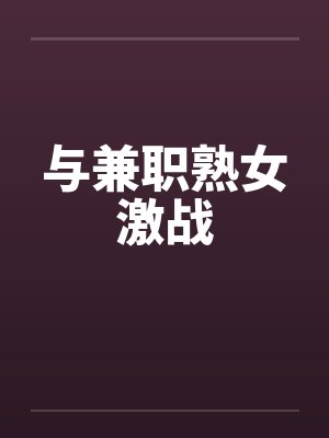 与兼职熟女激战 与兼职熟女激战