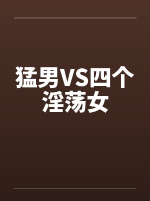 猛男VS四个淫荡女 猛男VS四个淫荡女