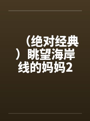 (绝对经典)眺望海岸线的妈妈2 (绝对经典)眺望海岸线的妈妈2