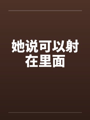 她说可以射在里面 她说可以射在里面