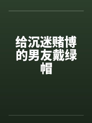 给沉迷赌博的男友戴绿帽 给沉迷赌博的男友戴绿帽