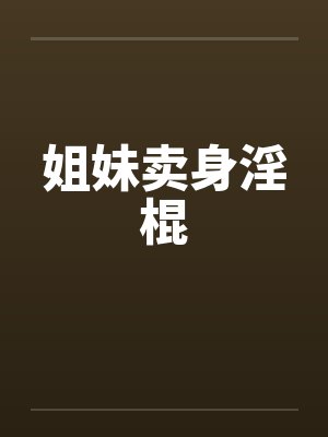 姐妹卖身淫棍 姐妹卖身淫棍