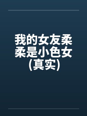 我的女友柔柔是小色女(真实) 我的女友柔柔是小色女(真实)