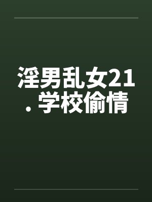 淫男乱女21. 学校偷情 淫男乱女21. 学校偷情