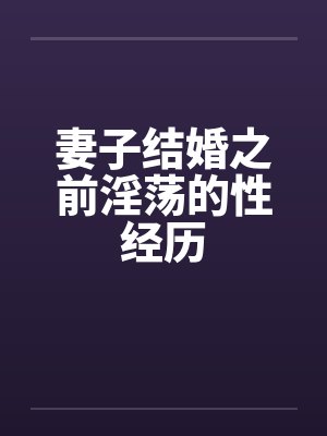 妻子结婚之前淫荡的性经历 妻子结婚之前淫荡的性经历