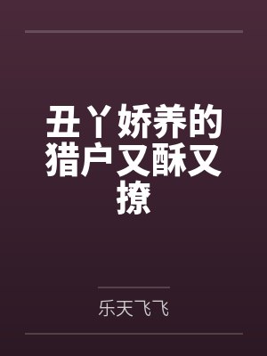 丑丫娇养的猎户又酥又撩 丑丫娇养的猎户又酥又撩