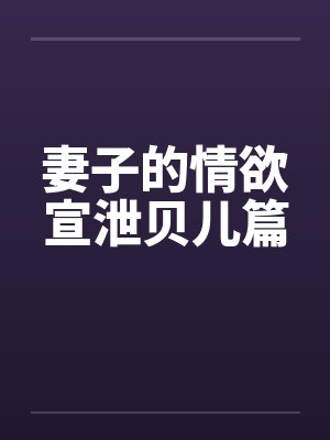 妻子的情欲宣泄贝儿篇 妻子的情欲宣泄贝儿篇