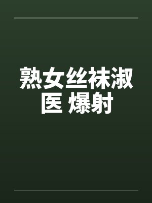 熟女丝袜淑医 爆射 熟女丝袜淑医 爆射