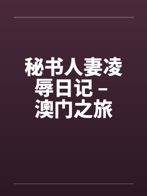 秘书人妻凌辱日记 – 澳门之旅 秘书人妻凌辱日记 – 澳门之旅