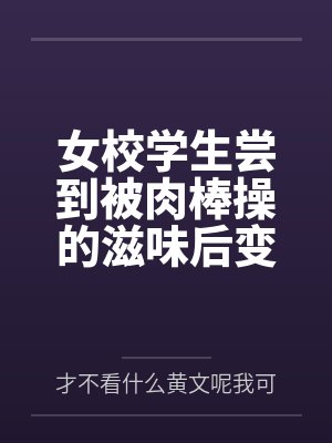 女校学生尝到被肉棒操的滋味后变母狗 女校学生尝到被肉棒操的滋味后变母狗